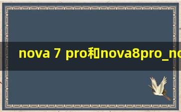 nova 7 pro和nova8pro_nova 7 pro和nova8 pro对比